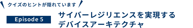 Episode 5 サイバーレジリエンスを実現するデバイスアーキテクチャ