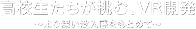 高校生たちが挑む、VR開発～より深い没入感をもとめて～