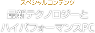 スペシャルコンテンツ 最新テクノロジーとハイパフォーマンスPC